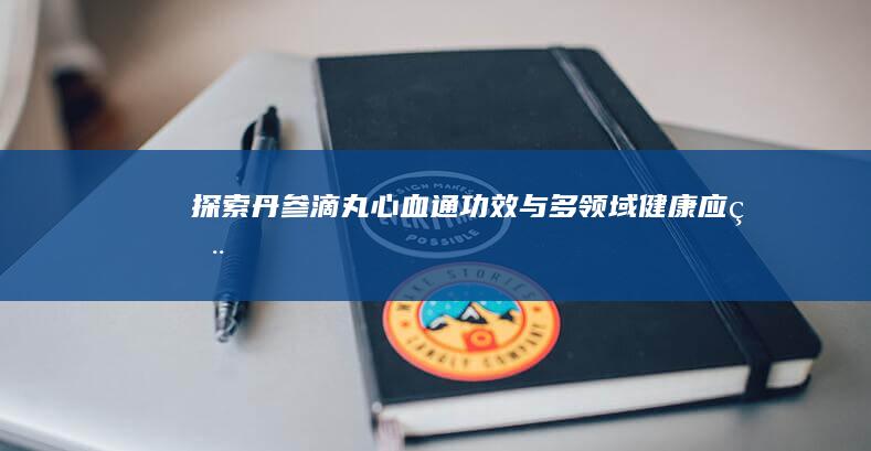 探索丹参滴丸：心血通功效与多领域健康应用