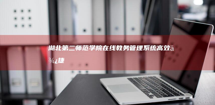 湖北第二师范学院在线教务管理系统：高效、便捷、24小时学习服务平台